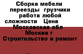 Сборка мебели, переезды, грузчики работа любой сложности › Цена ­ 500 - Московская обл., Москва г. Строительство и ремонт » Другое   
